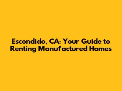 Escondido, CA: Your Guide to Renting Manufactured Homes