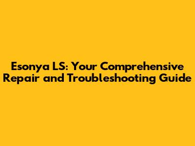 Esonya LS: Your Comprehensive Repair and Troubleshooting Guide
