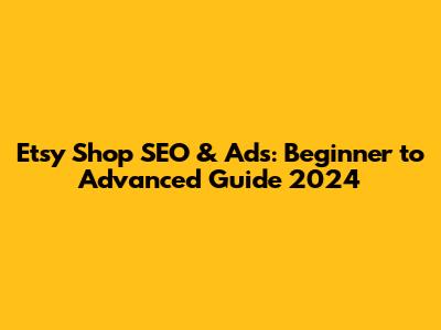 Etsy Shop SEO & Ads: Beginner to Advanced Guide 2024