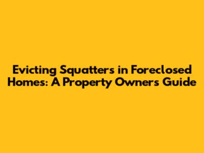 Evicting Squatters in Foreclosed Homes: A Property Owner's Guide