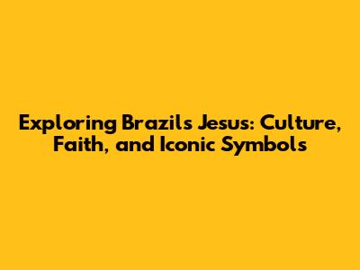 Exploring Brazil's Jesus: Culture, Faith, and Iconic Symbols