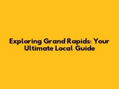 Exploring Grand Rapids: Your Ultimate Local Guide