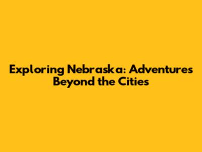 Exploring Nebraska: Adventures Beyond the Cities