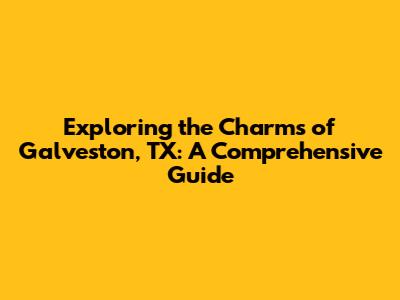 Exploring the Charms of Galveston, TX: A Comprehensive Guide