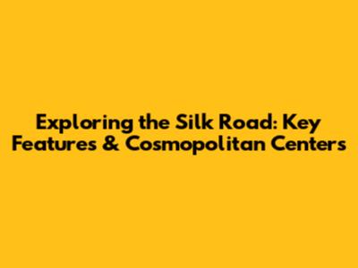 Exploring the Silk Road: Key Features & Cosmopolitan Centers