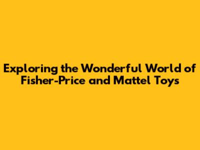 Exploring the Wonderful World of Fisher-Price and Mattel Toys