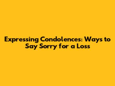 Expressing Condolences: Ways to Say Sorry for a Loss