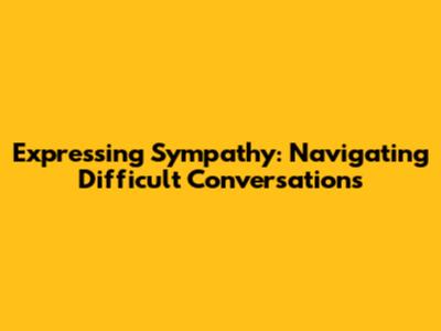 Expressing Sympathy: Navigating Difficult Conversations