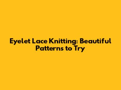 Eyelet Lace Knitting: Beautiful Patterns to Try