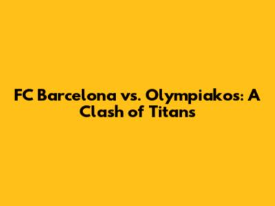 FC Barcelona vs. Olympiakos: A Clash of Titans
