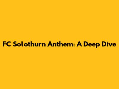 FC Solothurn Anthem: A Deep Dive