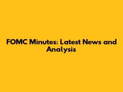 FOMC Minutes: Latest News and Analysis