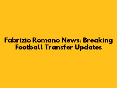 Fabrizio Romano News: Breaking Football Transfer Updates