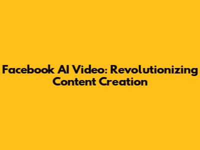 Facebook AI Video: Revolutionizing Content Creation