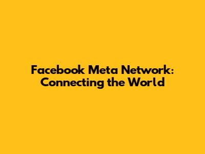 Facebook Meta Network: Connecting the World