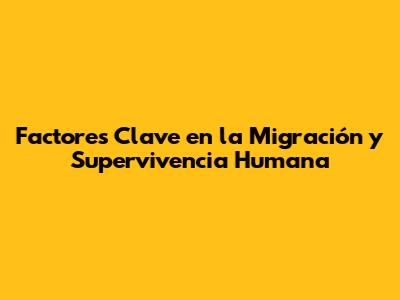 Factores Clave en la Migración y Supervivencia Humana
