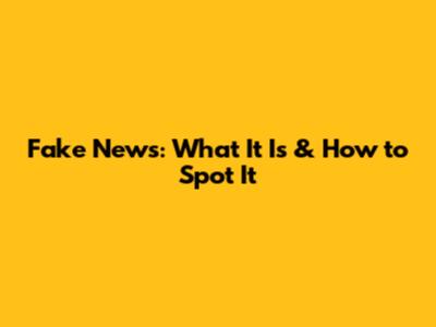 Fake News: What It Is & How to Spot It