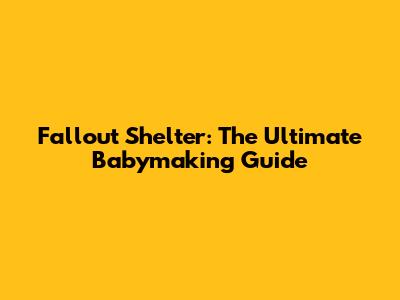 Fallout Shelter: The Ultimate Babymaking Guide