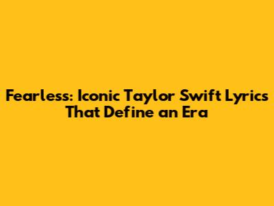 Fearless: Iconic Taylor Swift Lyrics That Define an Era