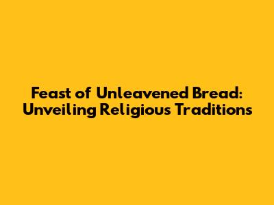 Feast of Unleavened Bread: Unveiling Religious Traditions