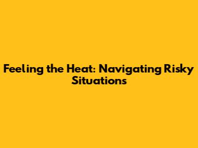 Feeling the Heat: Navigating Risky Situations