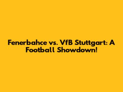 Fenerbahce vs. VfB Stuttgart: A Football Showdown!