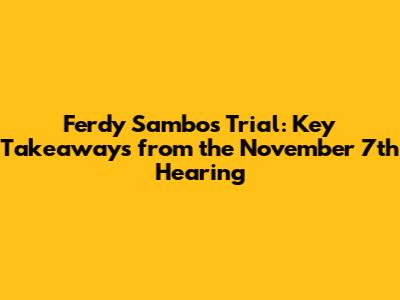 Ferdy Sambo's Trial: Key Takeaways from the November 7th Hearing