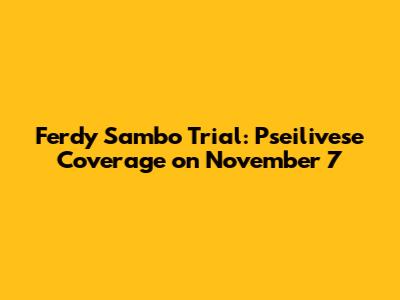 Ferdy Sambo Trial: Pseilivese Coverage on November 7