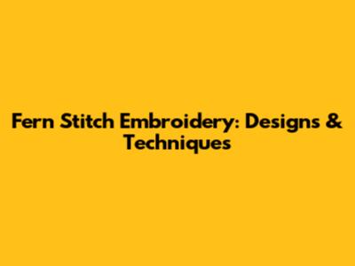 Fern Stitch Embroidery: Designs & Techniques