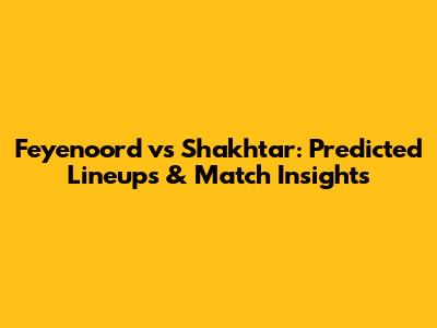 Feyenoord vs Shakhtar: Predicted Lineups & Match Insights