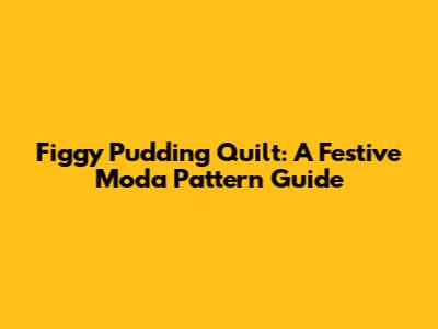 Figgy Pudding Quilt: A Festive Moda Pattern Guide
