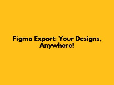 Figma Export: Your Designs, Anywhere!