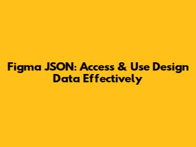 Figma JSON: Access & Use Design Data Effectively