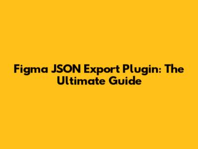 Figma JSON Export Plugin: The Ultimate Guide