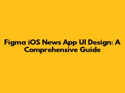 Figma iOS News App UI Design: A Comprehensive Guide