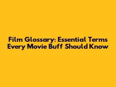 Film Glossary: Essential Terms Every Movie Buff Should Know