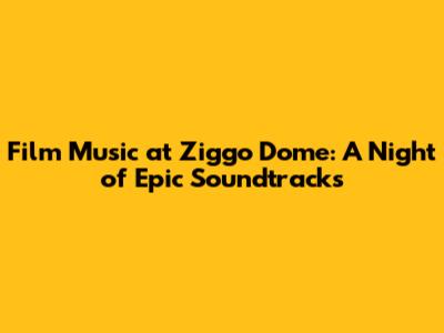 Film Music at Ziggo Dome: A Night of Epic Soundtracks