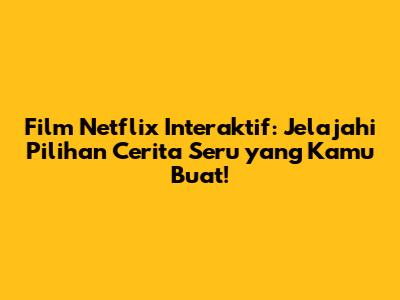 Film Netflix Interaktif: Jelajahi Pilihan Cerita Seru yang Kamu Buat!