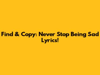 Find & Copy: Never Stop Being Sad Lyrics!