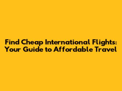 Find Cheap International Flights: Your Guide to Affordable Travel
