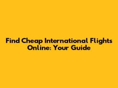 Find Cheap International Flights Online: Your Guide