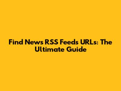 Find News RSS Feeds URLs: The Ultimate Guide