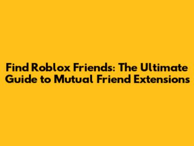Find Roblox Friends: The Ultimate Guide to Mutual Friend Extensions