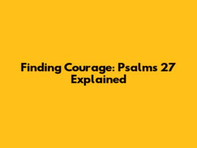 Finding Courage: Psalms 27 Explained