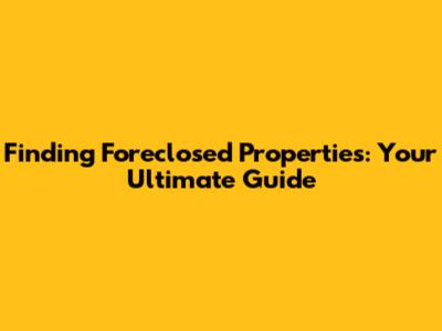 Finding Foreclosed Properties: Your Ultimate Guide