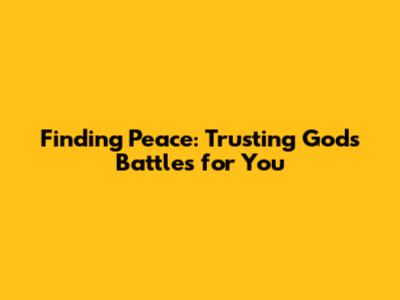 Finding Peace: Trusting God's Battles for You