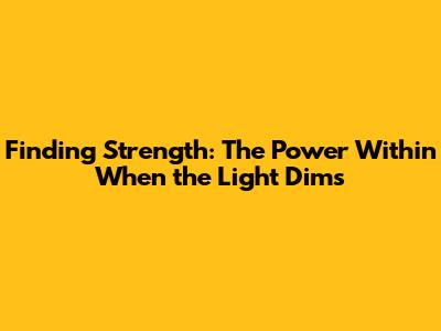 Finding Strength: The Power Within When the Light Dims