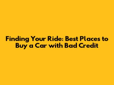 Finding Your Ride: Best Places to Buy a Car with Bad Credit