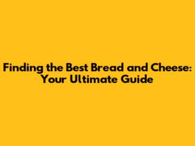 Finding the Best Bread and Cheese: Your Ultimate Guide