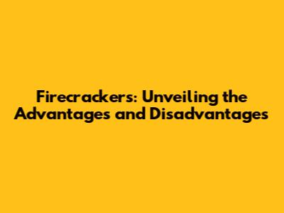 Firecrackers: Unveiling the Advantages and Disadvantages